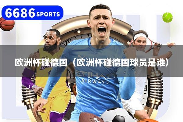 歐洲杯碰德國(guó)（歐洲杯碰德國(guó)球員是誰(shuí)）